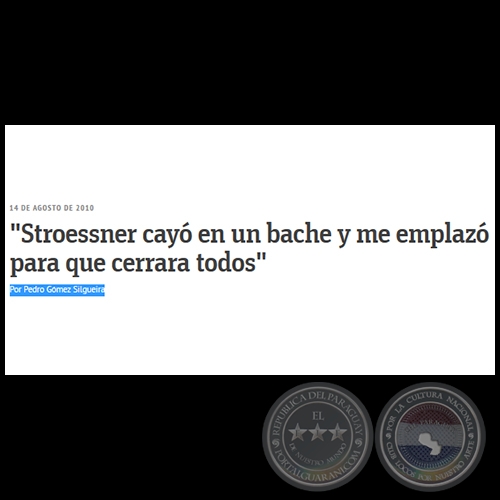 STROESSNER CAYÓ EN UN BACHE Y ME EMPLAZÓ PARA QUE CERRARA TODOS - Por PEDRO GÓMEZ SILGUEIRA - Sábado, 14 de Agosto de 2010 